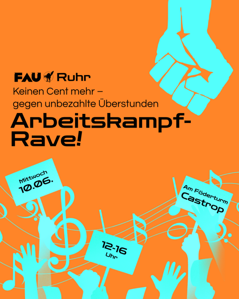 Die Überschrift lautet "Arbeitskampf-Rave!" Darüber steht "Keinen Cent mehr - gegen unbezahlte Überstunden." Darunter sind hochgestreckte Hände, die teils Schilder halten. Auf denen steht "Mittwoch 10.06.", "12-16 Uhr" und "Am Förderturm Castrop." Dahinter fließen Musiknoten durch die Luft. Oben ist eine gereckte Faust und daneben das Logo der FAU Ruhr.